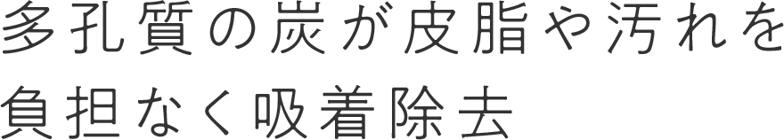 多孔質の炭が皮脂や汚れを負担なく吸着除去