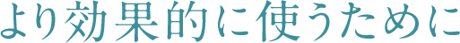 より効果的に使うために